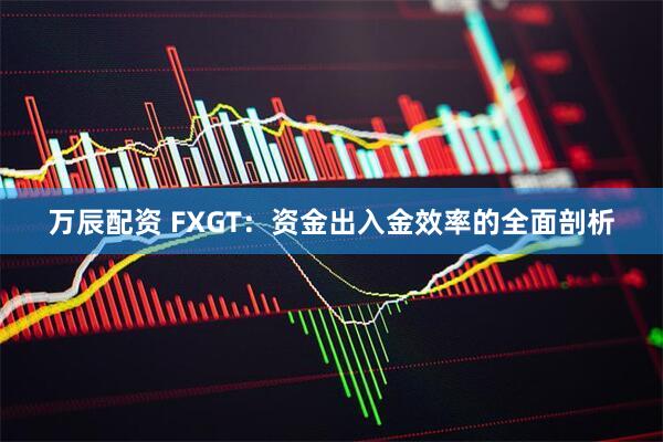 万辰配资 FXGT：资金出入金效率的全面剖析