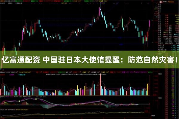 亿富通配资 中国驻日本大使馆提醒：防范自然灾害！