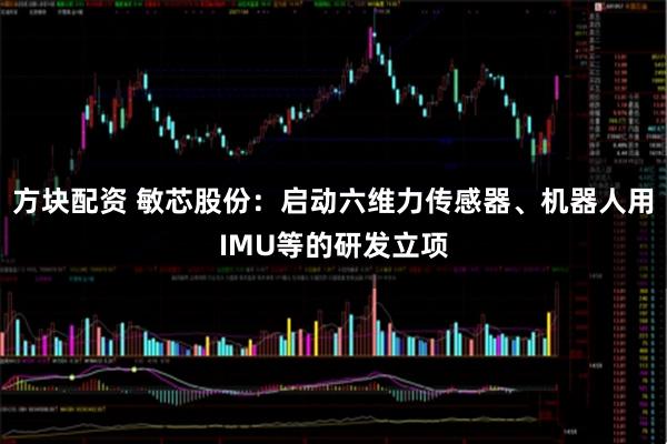方块配资 敏芯股份:启动六维力传感器、机器人用IMU等的研发立项