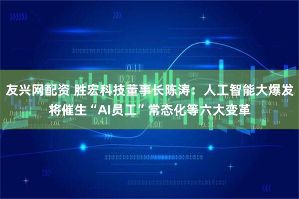 友兴网配资 胜宏科技董事长陈涛:人工智能大爆发将催生“AI员工”常态化等六大变革