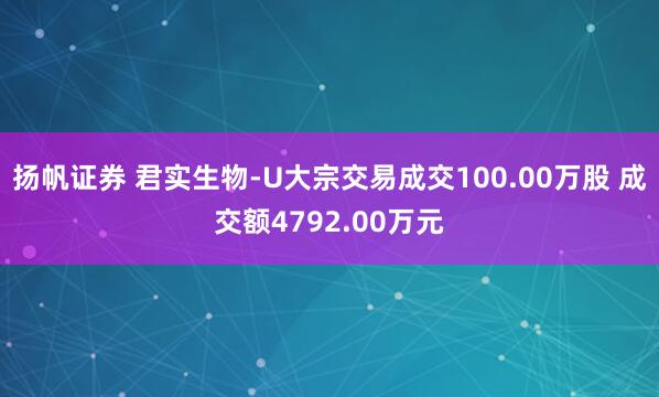 扬帆证券 君实生物-U大宗交易成交100.00万股 成交额4792.00万元