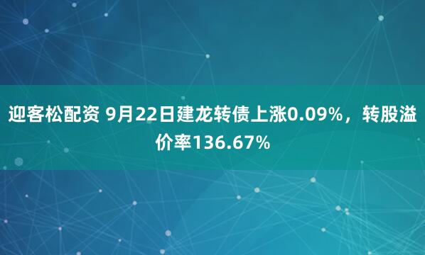 迎客松配资 9月22日建龙转债上涨0.09%，转股溢价率136.67%