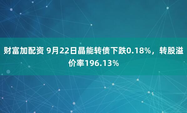 财富加配资 9月22日晶能转债下跌0.18%，转股溢价率196.13%