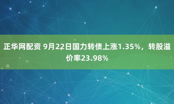 正华网配资 9月22日国力转债上涨1.35%，转股溢价率23.98%
