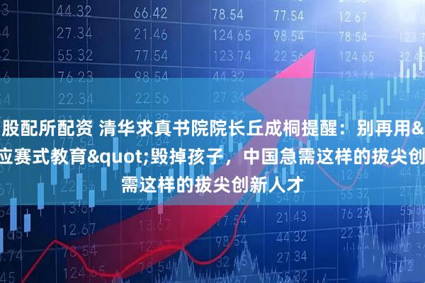 股配所配资 清华求真书院院长丘成桐提醒：别再用&quot;应赛式教育&quot;毁掉孩子，中国急需这样的拔尖创新人才