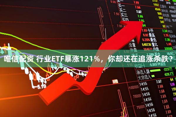 唯信配资 行业ETF暴涨121%，你却还在追涨杀跌？