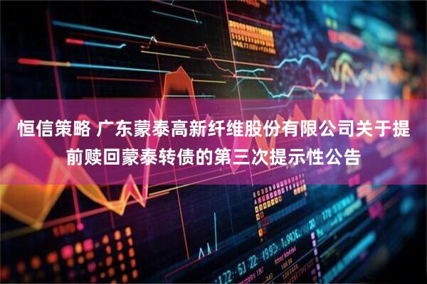 恒信策略 广东蒙泰高新纤维股份有限公司关于提前赎回蒙泰转债的第三次提示性公告