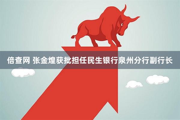 倍查网 张金煌获批担任民生银行泉州分行副行长