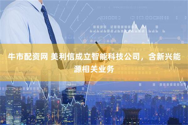 牛市配资网 美利信成立智能科技公司，含新兴能源相关业务