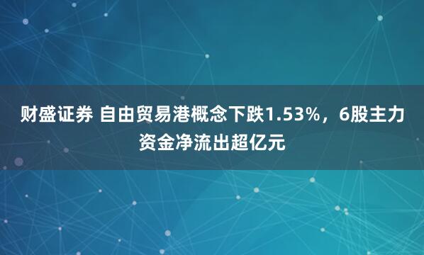 财盛证券 自由贸易港概念下跌1.53%,6股主力资金净流出超亿元