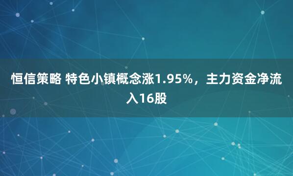 恒信策略 特色小镇概念涨1.95%,主力资金净流入16股