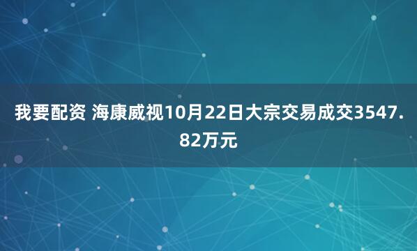 我要配资 海康威视10月22日大宗交易成交3547.82万元
