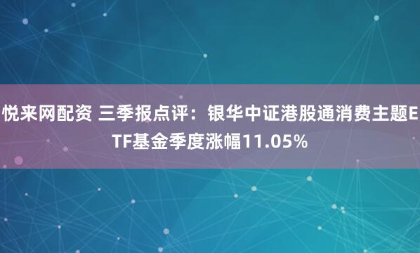 悦来网配资 三季报点评：银华中证港股通消费主题ETF基金季度涨幅11.05%