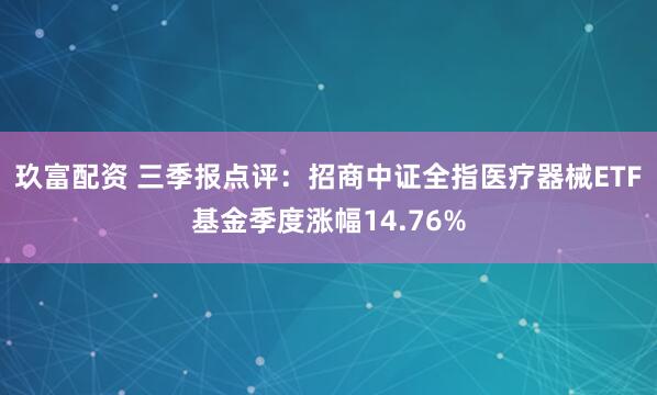 玖富配资 三季报点评：招商中证全指医疗器械ETF基金季度涨幅14.76%
