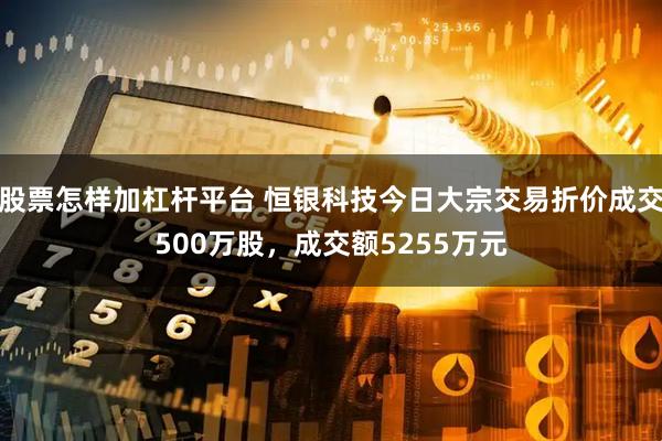 股票怎样加杠杆平台 恒银科技今日大宗交易折价成交500万股，成交额5255万元