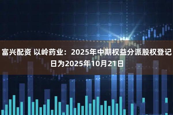 富兴配资 以岭药业：2025年中期权益分派股权登记日为2025年10月21日
