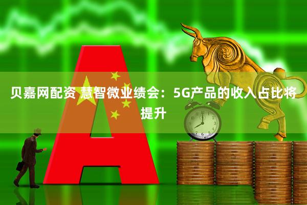 贝嘉网配资 慧智微业绩会：5G产品的收入占比将提升