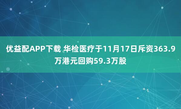 优益配APP下载 华检医疗于11月17日斥资363.9万港元回购59.3万股