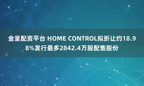金呈配资平台 HOME CONTROL拟折让约18.98%发行最多2842.4万股配售股份