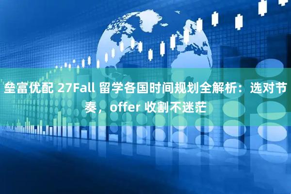 垒富优配 27Fall 留学各国时间规划全解析：选对节奏，offer 收割不迷茫