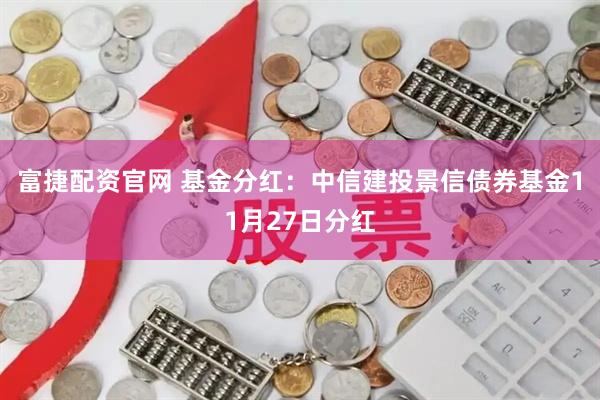 富捷配资官网 基金分红：中信建投景信债券基金11月27日分红