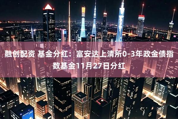 融创配资 基金分红：富安达上清所0-3年政金债指数基金11月27日分红