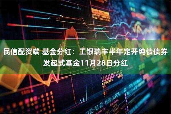 民信配资端 基金分红：工银瑞丰半年定开纯债债券发起式基金11月28日分红
