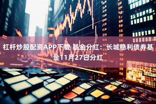杠杆炒股配资APP下载 基金分红：长城稳利债券基金11月27日分红