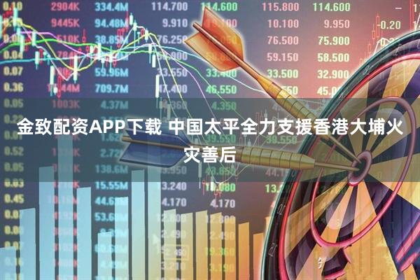 金致配资APP下载 中国太平全力支援香港大埔火灾善后