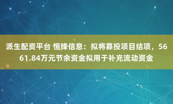 派生配资平台 恒锋信息：拟将募投项目结项，5661.84万元节余资金拟用于补充流动资金