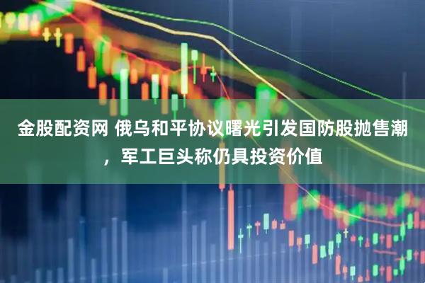 金股配资网 俄乌和平协议曙光引发国防股抛售潮，军工巨头称仍具投资价值