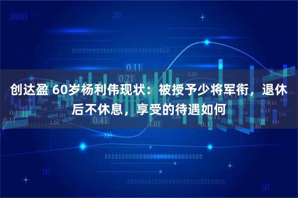 创达盈 60岁杨利伟现状：被授予少将军衔，退休后不休息，享受的待遇如何