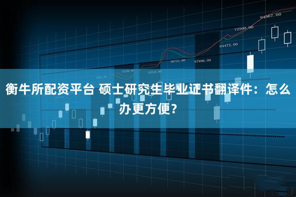 衡牛所配资平台 硕士研究生毕业证书翻译件：怎么办更方便？