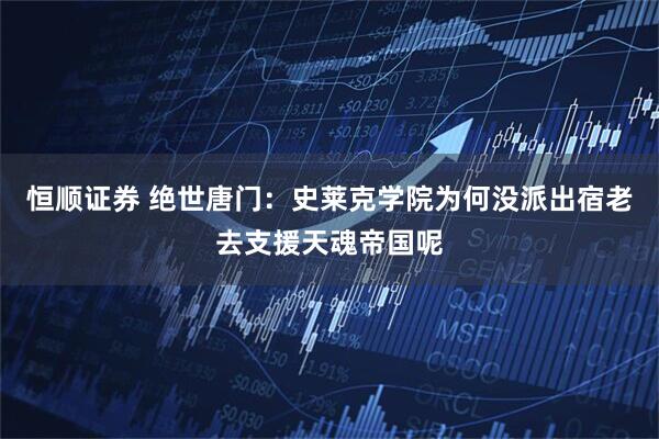 恒顺证券 绝世唐门：史莱克学院为何没派出宿老去支援天魂帝国呢