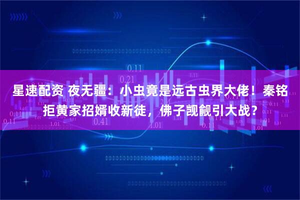 星速配资 夜无疆：小虫竟是远古虫界大佬！秦铭拒黄家招婿收新徒，佛子觊觎引大战？