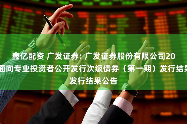 鑫亿配资 广发证券: 广发证券股份有限公司2026年面向专业投资者公开发行次级债券（第一期）发行结果公告