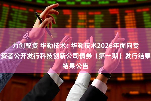 力创配资 华勤技术: 华勤技术2026年面向专业投资者公开发行科技创新公司债券（第一期）发行结果公告