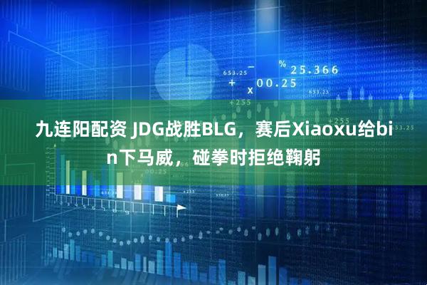 九连阳配资 JDG战胜BLG，赛后Xiaoxu给bin下马威，碰拳时拒绝鞠躬