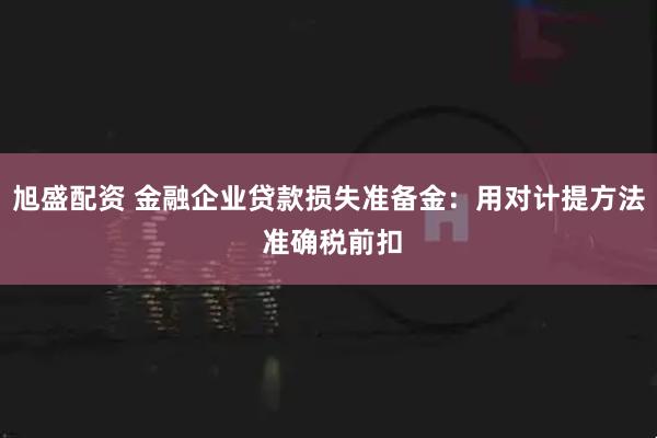 旭盛配资 金融企业贷款损失准备金：用对计提方法 准确税前扣
