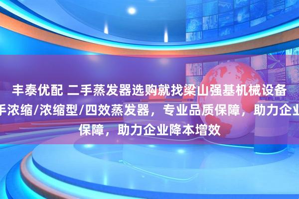 丰泰优配 二手蒸发器选购就找梁山强基机械设备，主营二手浓缩/浓缩型/四效蒸发器，专业品质保障，助力企业降本增效