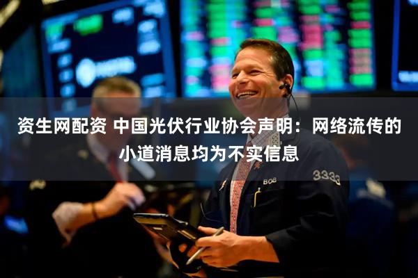 资生网配资 中国光伏行业协会声明：网络流传的小道消息均为不实信息
