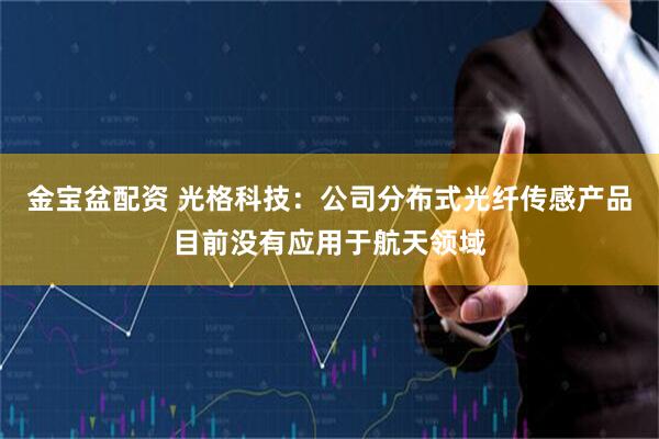 金宝盆配资 光格科技：公司分布式光纤传感产品目前没有应用于航天领域