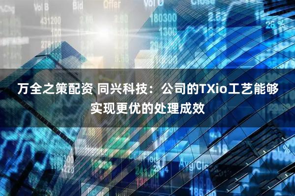 万全之策配资 同兴科技：公司的TXio工艺能够实现更优的处理成效
