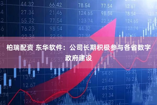 柏瑞配资 东华软件：公司长期积极参与各省数字政府建设